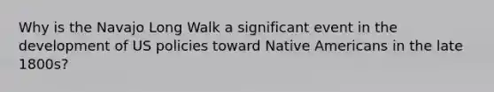 Why is the Navajo Long Walk a significant event in the development of US policies toward Native Americans in the late 1800s?