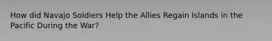How did Navajo Soldiers Help the Allies Regain Islands in the Pacific During the War?