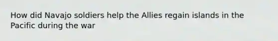 How did Navajo soldiers help the Allies regain islands in the Pacific during the war