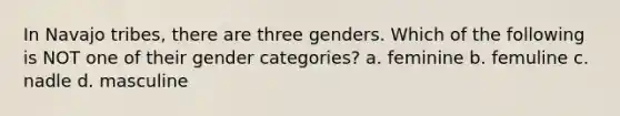 In Navajo tribes, there are three genders. Which of the following is NOT one of their gender categories? a. feminine b. femuline c. nadle d. masculine