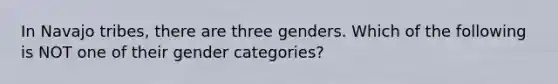 In Navajo tribes, there are three genders. Which of the following is NOT one of their gender categories?