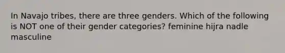 In Navajo tribes, there are three genders. Which of the following is NOT one of their gender categories? feminine hijra nadle masculine