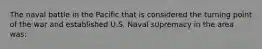 The naval battle in the Pacific that is considered the turning point of the war and established U.S. Naval supremacy in the area was: