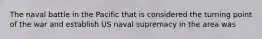 The naval battle in the Pacific that is considered the turning point of the war and establish US naval supremacy in the area was