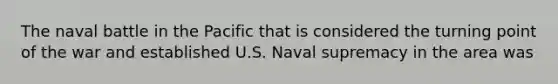 The naval battle in the Pacific that is considered the turning point of the war and established U.S. Naval supremacy in the area was