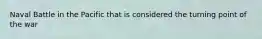 Naval Battle in the Pacific that is considered the turning point of the war