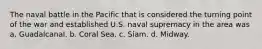 The naval battle in the Pacific that is considered the turning point of the war and established U.S. naval supremacy in the area was a. Guadalcanal. b. Coral Sea. c. Siam. d. Midway.