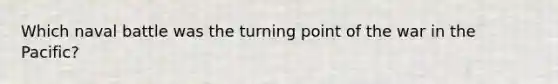 Which naval battle was the turning point of the war in the Pacific?