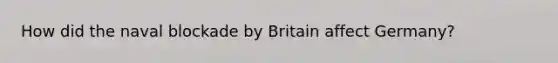 How did the naval blockade by Britain affect Germany?