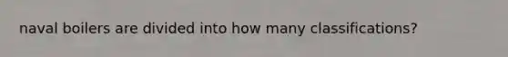 naval boilers are divided into how many classifications?