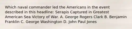 Which naval commander led the Americans in the event described in this headline: Serapis Captured in Greatest American Sea Victory of War. A. George Rogers Clark B. Benjamin Franklin C. George Washington D. John Paul Jones