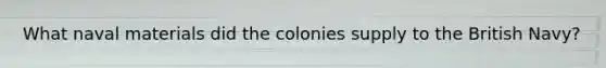 What naval materials did the colonies supply to the British Navy?