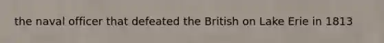 the naval officer that defeated the British on Lake Erie in 1813