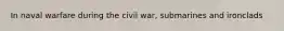 In naval warfare during the civil war, submarines and ironclads