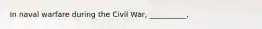 In naval warfare during the Civil War, __________,