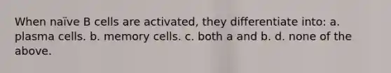 When naïve B cells are activated, they differentiate into: a. plasma cells. b. memory cells. c. both a and b. d. none of the above.