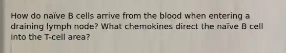 How do naïve B cells arrive from <a href='https://www.questionai.com/knowledge/k7oXMfj7lk-the-blood' class='anchor-knowledge'>the blood</a> when entering a draining lymph node? What chemokines direct the naïve B cell into the T-cell area?