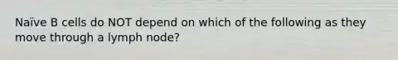 Naïve B cells do NOT depend on which of the following as they move through a lymph node?