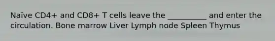 Naïve CD4+ and CD8+ T cells leave the __________ and enter the circulation. Bone marrow Liver Lymph node Spleen Thymus