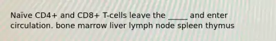 Naïve CD4+ and CD8+ T-cells leave the _____ and enter circulation. bone marrow liver lymph node spleen thymus