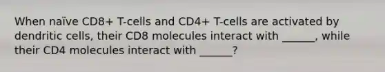 When naïve CD8+ T-cells and CD4+ T-cells are activated by dendritic cells, their CD8 molecules interact with ______, while their CD4 molecules interact with ______?