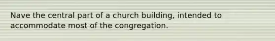 Nave the central part of a church building, intended to accommodate most of the congregation.