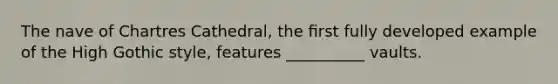 The nave of Chartres Cathedral, the ﬁrst fully developed example of the High Gothic style, features __________ vaults.