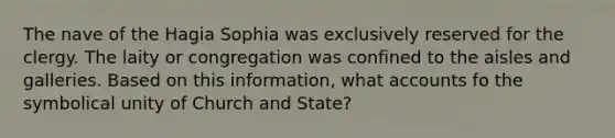 The nave of the Hagia Sophia was exclusively reserved for the clergy. The laity or congregation was confined to the aisles and galleries. Based on this information, wha<a href='https://www.questionai.com/knowledge/k7x83BRk9p-t-accounts' class='anchor-knowledge'>t accounts</a> fo the symbolical unity of Church and State?