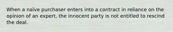 When a naïve purchaser enters into a contract in reliance on the opinion of an expert, the innocent party is not entitled to rescind the deal.