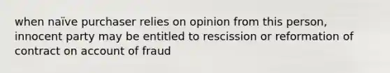 when naïve purchaser relies on opinion from this person, innocent party may be entitled to rescission or reformation of contract on account of fraud