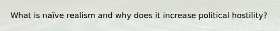 What is naïve realism and why does it increase political hostility?
