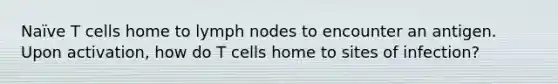 Naïve T cells home to lymph nodes to encounter an antigen. Upon activation, how do T cells home to sites of infection?