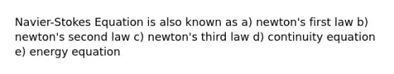 Navier-Stokes Equation is also known as a) newton's first law b) newton's second law c) newton's third law d) continuity equation e) energy equation