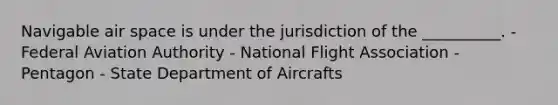 Navigable air space is under the jurisdiction of the __________. - Federal Aviation Authority - National Flight Association - Pentagon - State Department of Aircrafts