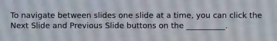 To navigate between slides one slide at a time, you can click the Next Slide and Previous Slide buttons on the __________.