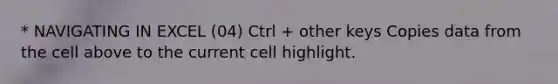 * NAVIGATING IN EXCEL (04) Ctrl + other keys Copies data from the cell above to the current cell highlight.