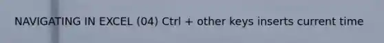 NAVIGATING IN EXCEL (04) Ctrl + other keys inserts current time