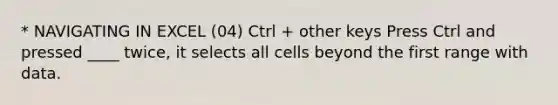 * NAVIGATING IN EXCEL (04) Ctrl + other keys Press Ctrl and pressed ____ twice, it selects all cells beyond the first range with data.