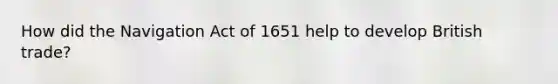 How did the Navigation Act of 1651 help to develop British trade?