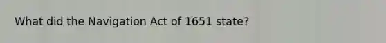 What did the Navigation Act of 1651 state?