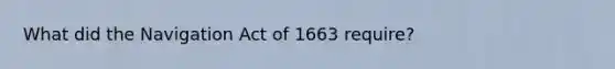 What did the Navigation Act of 1663 require?