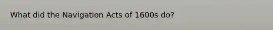 What did the Navigation Acts of 1600s do?