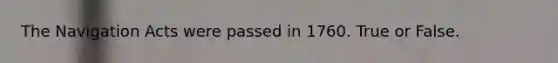 The Navigation Acts were passed in 1760. True or False.