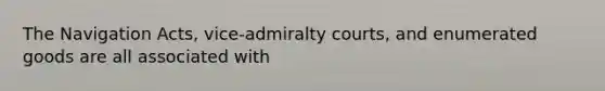 The Navigation Acts, vice-admiralty courts, and enumerated goods are all associated with