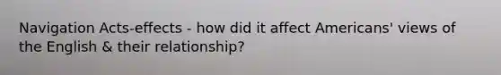 Navigation Acts-effects - how did it affect Americans' views of the English & their relationship?