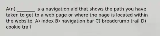 A(n) ________ is a navigation aid that shows the path you have taken to get to a web page or where the page is located within the website. A) index B) navigation bar C) breadcrumb trail D) cookie trail