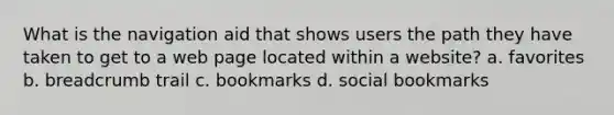 What is the navigation aid that shows users the path they have taken to get to a web page located within a website? a. favorites b. breadcrumb trail c. bookmarks d. social bookmarks