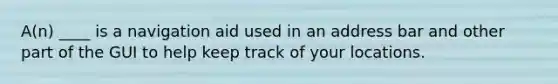 A(n) ____ is a navigation aid used in an address bar and other part of the GUI to help keep track of your locations.