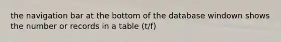 the navigation bar at the bottom of the database windown shows the number or records in a table (t/f)