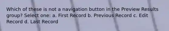 Which of these is not a navigation button in the Preview Results group? Select one: a. First Record b. Previous Record c. Edit Record d. Last Record